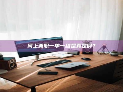 明港网上兼职一单一结是真是假？
