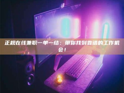明港正规在线兼职一单一结：带你找到靠谱的工作机会！