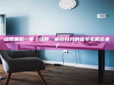 明港点赞兼职一单一结群，解放自我的薅羊毛机会来了