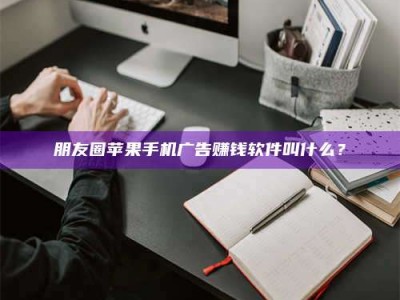 明港朋友圈苹果手机广告赚钱软件叫什么？