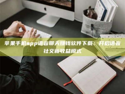 明港苹果手机app语音聊天赚钱软件下载：开启语音社交新收益模式