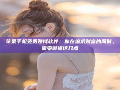 明港苹果手机免费赚钱软件：你在追求财富的同时，需要警惕这几点