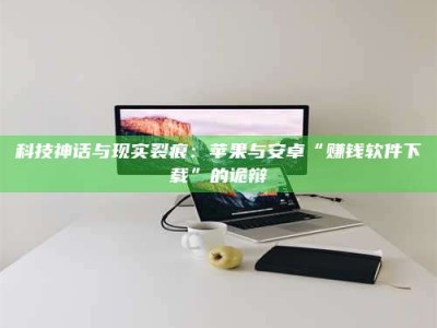 明港科技神话与现实裂痕：苹果与安卓“赚钱软件下载”的诡辩