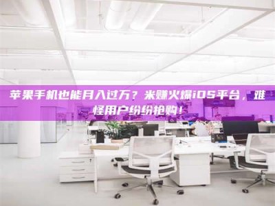 明港苹果手机也能月入过万？米赚火爆iOS平台，难怪用户纷纷抢购！