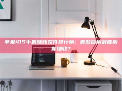 明港苹果iOS手机赚钱软件排行榜：哪些应用最能帮你增收？