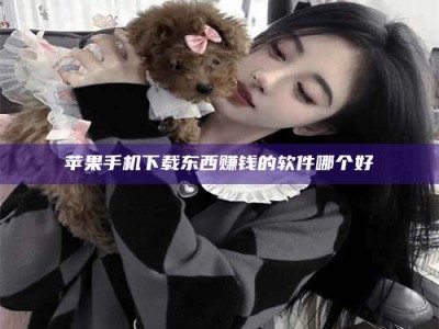 明港苹果手机下载东西赚钱的软件哪个好