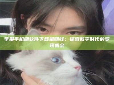 明港苹果手机刷软件下载量赚钱：探索数字时代的变现机会