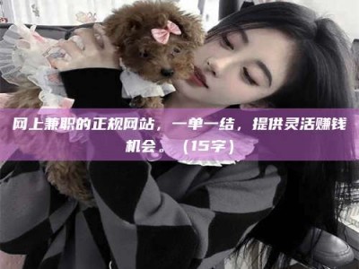 明港网上兼职的正规网站，一单一结，提供灵活赚钱机会。（15字）