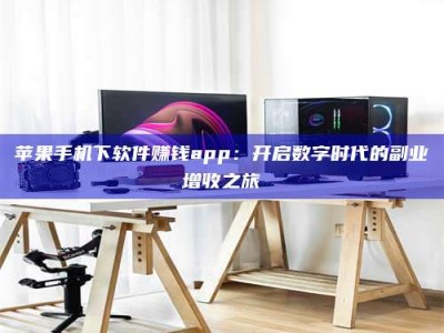 明港苹果手机下软件赚钱app：开启数字时代的副业增收之旅